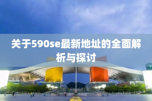关于590se最新地址的全面解析与探讨
