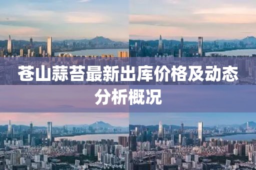 苍山蒜苔最新出库价格及动态分析概况