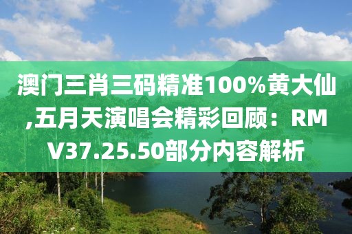 澳门三肖三码精准100%黄大仙,五月天演唱会精彩回顾：RMV37.25.50部分内容解析