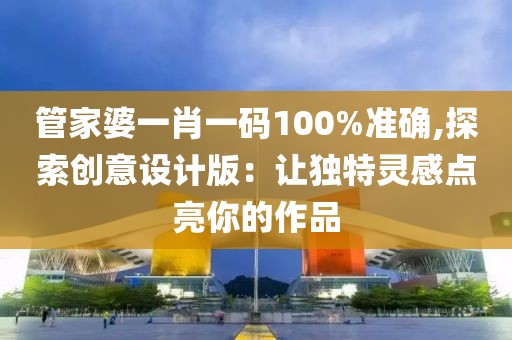 管家婆一肖一码100%准确,探索创意设计版：让独特灵感点亮你的作品