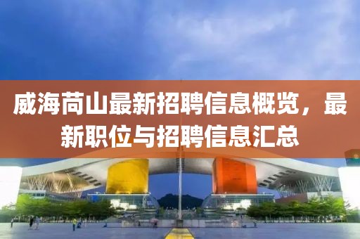 威海苘山最新招聘信息概览，最新职位与招聘信息汇总