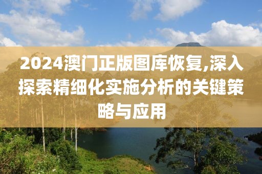 2024澳门正版图库恢复,深入探索精细化实施分析的关键策略与应用