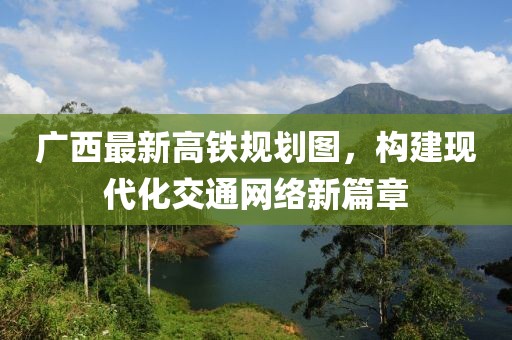 广西最新高铁规划图，构建现代化交通网络新篇章
