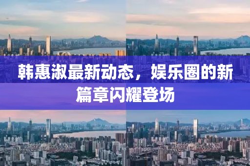 韩惠淑最新动态，娱乐圈的新篇章闪耀登场