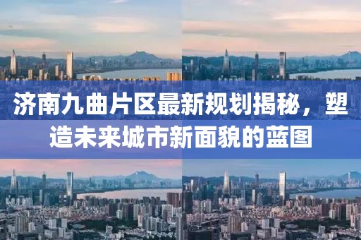 济南九曲片区最新规划揭秘，塑造未来城市新面貌的蓝图