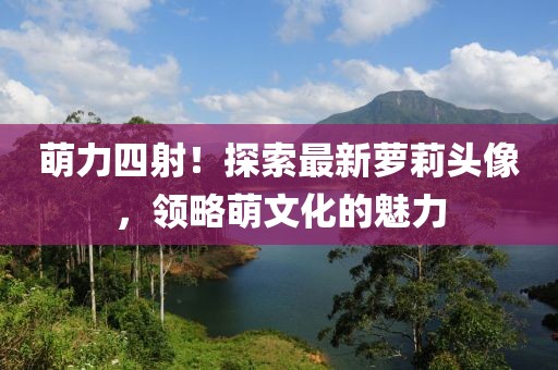 萌力四射！探索最新萝莉头像，领略萌文化的魅力