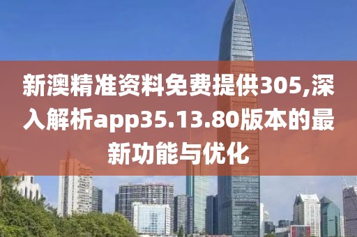 新澳精准资料免费提供305,深入解析app35.13.80版本的最新功能与优化