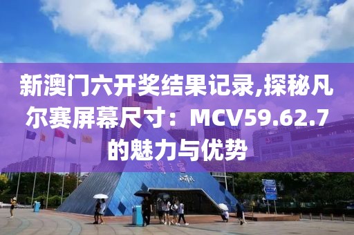 新澳门六开奖结果记录,探秘凡尔赛屏幕尺寸：MCV59.62.7的魅力与优势