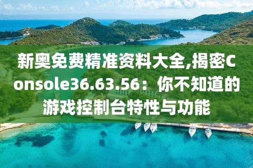 新奥免费精准资料大全,揭密Console36.63.56：你不知道的游戏控制台特性与功能