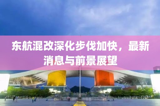 东航混改深化步伐加快，最新消息与前景展望