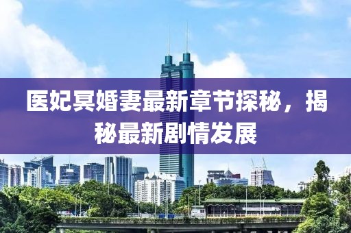 医妃冥婚妻最新章节探秘，揭秘最新剧情发展