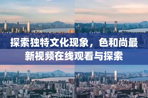 探索独特文化现象，色和尚最新视频在线观看与探索