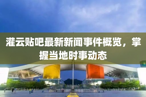 灌云贴吧最新新闻事件概览，掌握当地时事动态