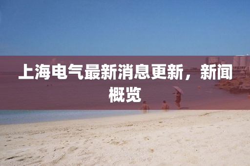 上海电气最新消息更新，新闻概览