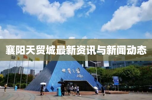 襄阳天贸城最新资讯与新闻动态