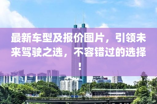 最新车型及报价图片，引领未来驾驶之选，不容错过的选择！