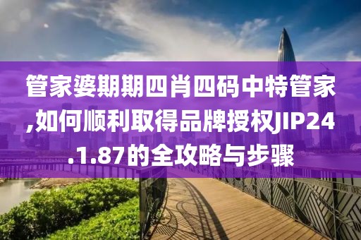 管家婆期期四肖四码中特管家,如何顺利取得品牌授权JIP24.1.87的全攻略与步骤