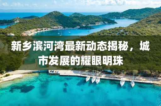新乡滨河湾最新动态揭秘，城市发展的耀眼明珠