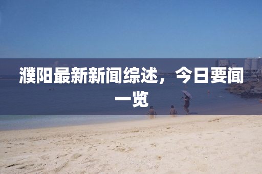 濮阳最新新闻综述，今日要闻一览