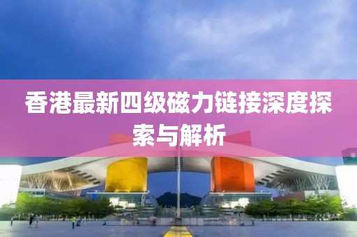 香港最新四级磁力链接深度探索与解析