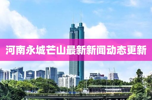 河南永城芒山最新新闻动态更新