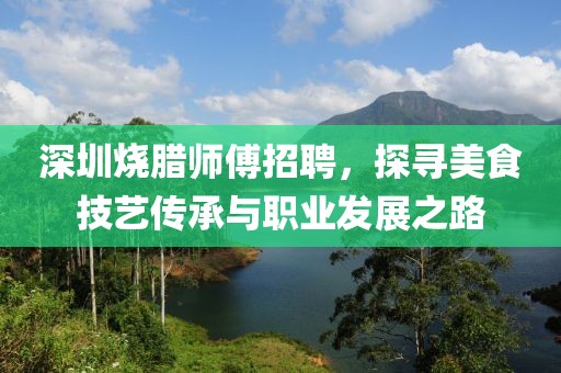 深圳烧腊师傅招聘，探寻美食技艺传承与职业发展之路