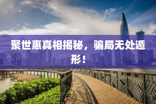 聚世惠真相揭秘，骗局无处遁形！