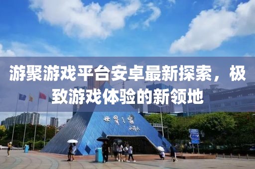 游聚游戏平台安卓最新探索，极致游戏体验的新领地