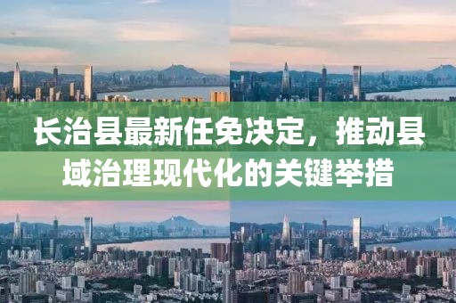 长治县最新任免决定，推动县域治理现代化的关键举措