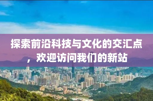探索前沿科技与文化的交汇点，欢迎访问我们的新站