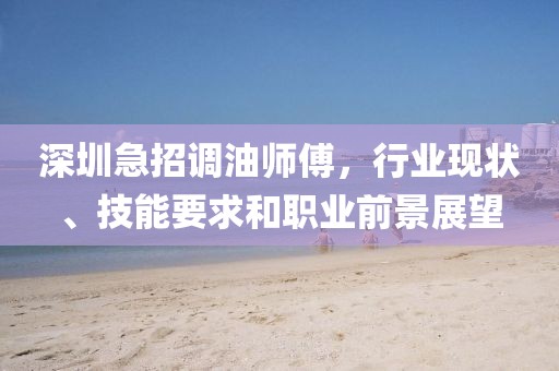 深圳急招调油师傅，行业现状、技能要求和职业前景展望
