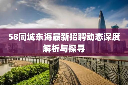 58同城东海最新招聘动态深度解析与探寻