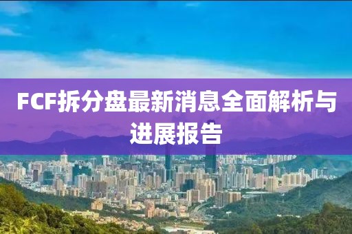 FCF拆分盘最新消息全面解析与进展报告