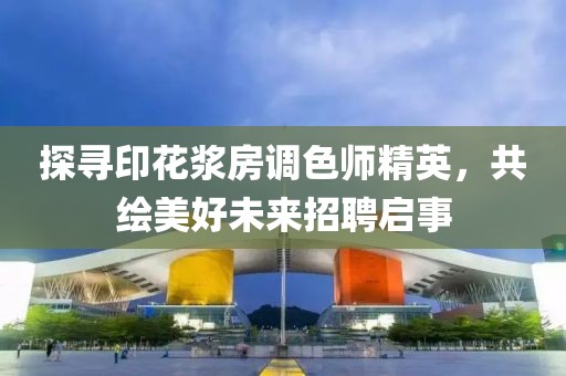 探寻印花浆房调色师精英，共绘美好未来招聘启事