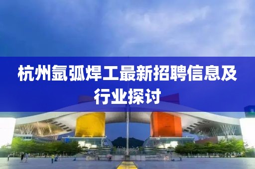 杭州氩弧焊工最新招聘信息及行业探讨