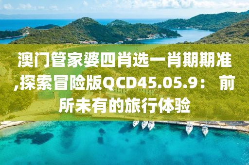 澳门管家婆四肖选一肖期期准,探索冒险版QCD45.05.9： 前所未有的旅行体验