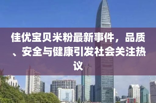 佳优宝贝米粉最新事件，品质、安全与健康引发社会关注热议