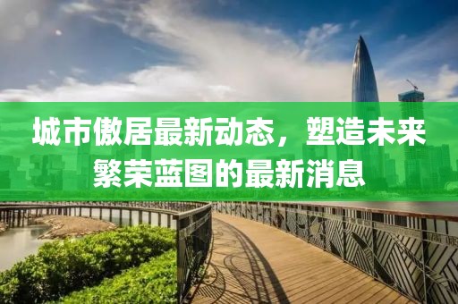 城市傲居最新动态，塑造未来繁荣蓝图的最新消息