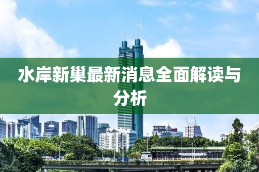 水岸新巢最新消息全面解读与分析