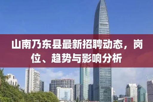 山南乃东县最新招聘动态，岗位、趋势与影响分析