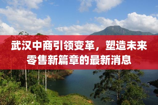 武汉中商引领变革，塑造未来零售新篇章的最新消息