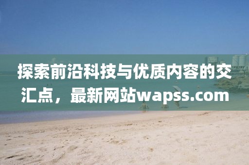 探索前沿科技与优质内容的交汇点，最新网站wapss.com
