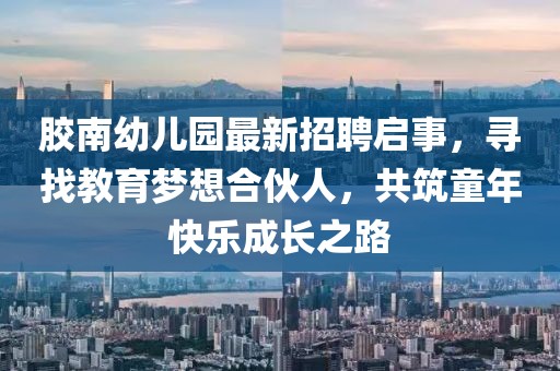 胶南幼儿园最新招聘启事，寻找教育梦想合伙人，共筑童年快乐成长之路