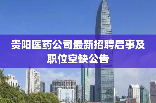 贵阳医药公司最新招聘启事及职位空缺公告