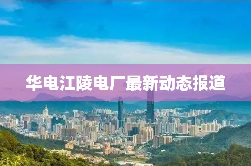 华电江陵电厂最新动态报道