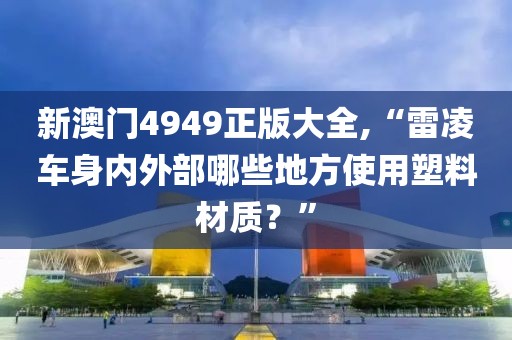 新澳门4949正版大全,“雷凌车身内外部哪些地方使用塑料材质？”