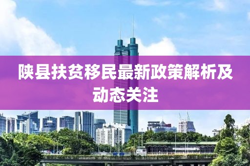 陕县扶贫移民最新政策解析及动态关注
