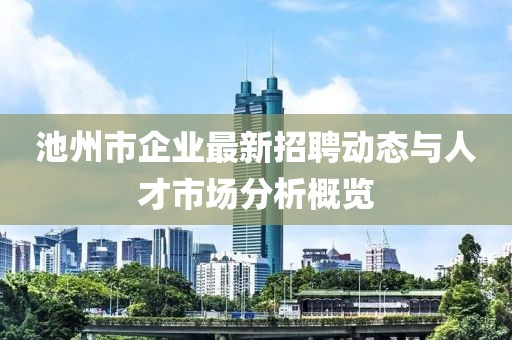 池州市企业最新招聘动态与人才市场分析概览