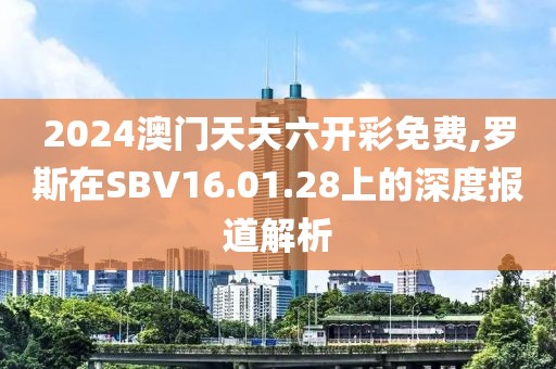 2024澳门天天六开彩免费,罗斯在SBV16.01.28上的深度报道解析