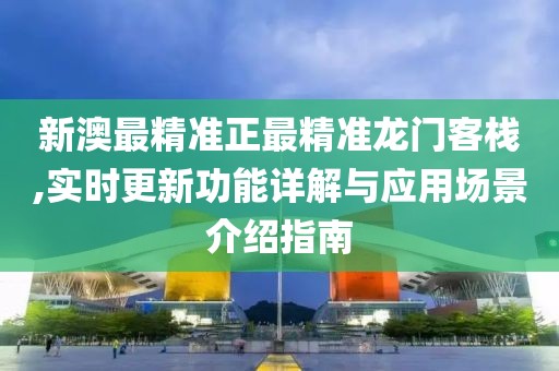 新澳最精准正最精准龙门客栈,实时更新功能详解与应用场景介绍指南